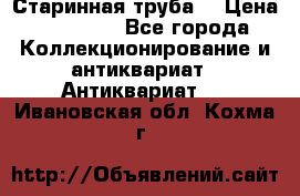 Старинная труба  › Цена ­ 20 000 - Все города Коллекционирование и антиквариат » Антиквариат   . Ивановская обл.,Кохма г.